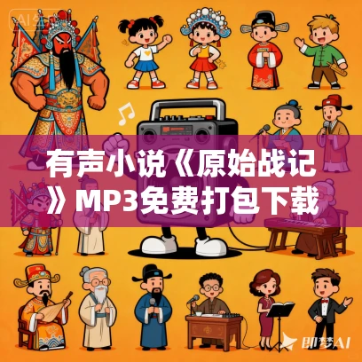 有声小说《原始战记》MP3免费打包下载 华播之声演播 555集完结 有声小说《原始战记》MP3免费打包下载 华播之声演播 555集完结