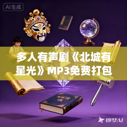 多人有声剧《北城有星光》MP3免费打包下载 一刀苏苏&一种侃侃 221集完结