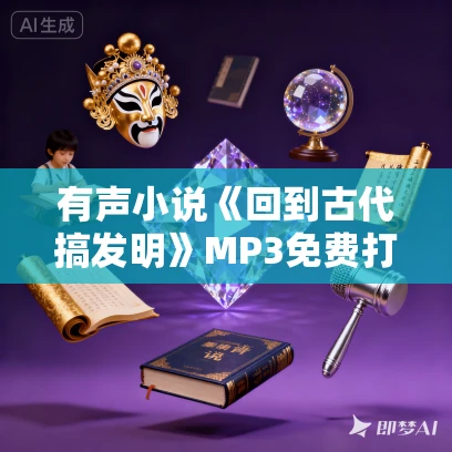有声小说《回到古代搞发明》MP3免费打包下载 神齐演播