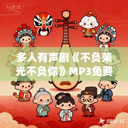 多人有声剧《不负荣光不负你》MP3免费打包下载 八千里路&夏立 900集完结