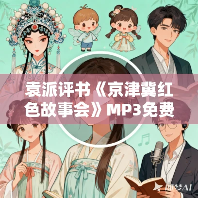 袁派评书《京津冀红色故事会》MP3免费打包下载 72回全