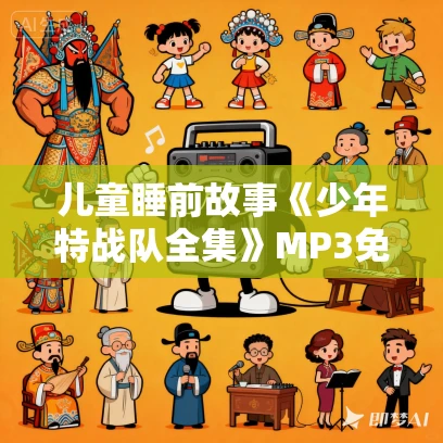 儿童睡前故事《少年特战队全集》MP3免费打包下载 全套共20部