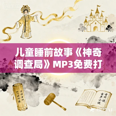 儿童睡前故事《神奇调查局》MP3免费打包下载 大有叔叔播音