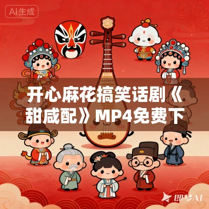 开心麻花搞笑话剧《甜咸配》MP4免费下载 沈腾穿越三国“追”女神瞿颖