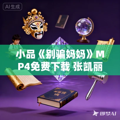 小品《别骗妈妈》MP4免费下载 张凯丽 张晨光 张慧雯 陈瑶 何欢 董力