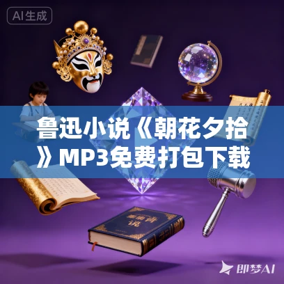 鲁迅小说《朝花夕拾》MP3免费打包下载 12集 可意老师朗读 鲁迅小说《朝花夕拾》MP3免费打包下载 12集 可意老师朗读