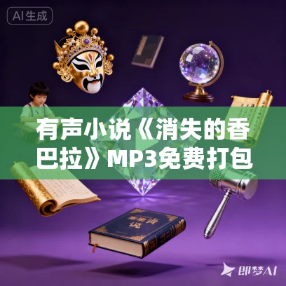 有声小说《消失的香巴拉》MP3免费打包下载 947集完结 周建龙播音 寻墓探险