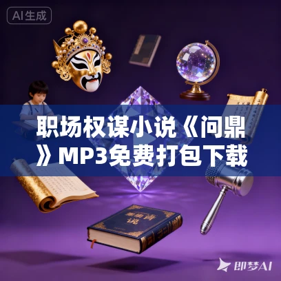 职场权谋小说《问鼎》MP3免费打包下载 全勇播音多人有声剧 2282集全