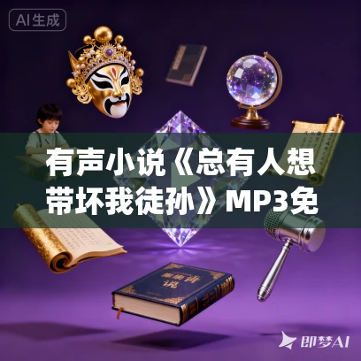 有声小说《总有人想带坏我徒孙》MP3免费打包下载 梁小渔&思远播讲 447集完结
