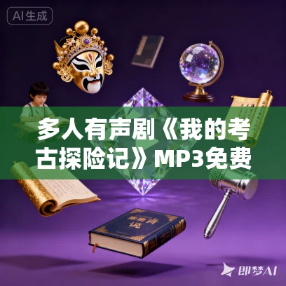 多人有声剧《我的考古探险记》MP3免费打包下载 紫襟剧社 1824集完结